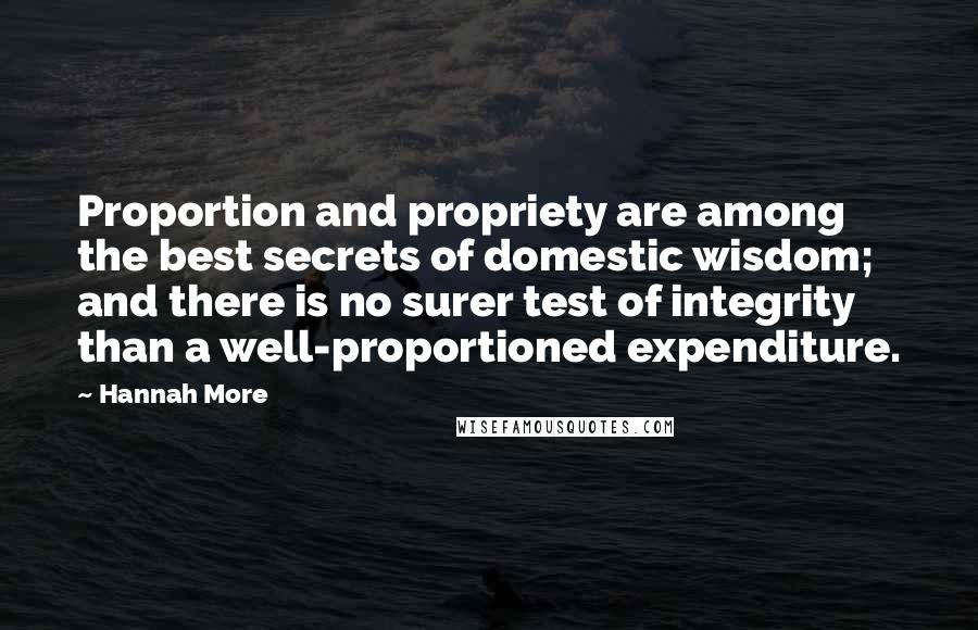 Hannah More Quotes: Proportion and propriety are among the best secrets of domestic wisdom; and there is no surer test of integrity than a well-proportioned expenditure.