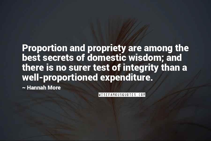 Hannah More Quotes: Proportion and propriety are among the best secrets of domestic wisdom; and there is no surer test of integrity than a well-proportioned expenditure.