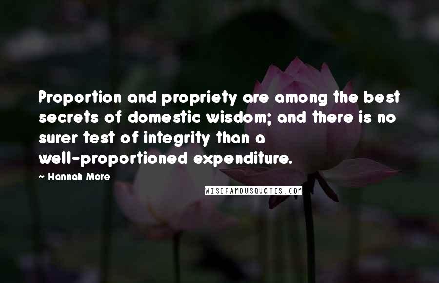 Hannah More Quotes: Proportion and propriety are among the best secrets of domestic wisdom; and there is no surer test of integrity than a well-proportioned expenditure.