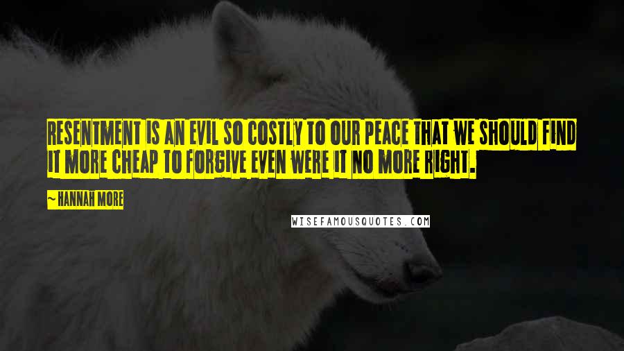 Hannah More Quotes: Resentment is an evil so costly to our peace that we should find it more cheap to forgive even were it no more right.