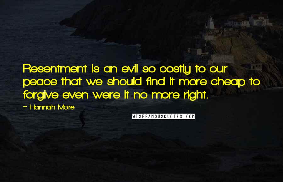 Hannah More Quotes: Resentment is an evil so costly to our peace that we should find it more cheap to forgive even were it no more right.