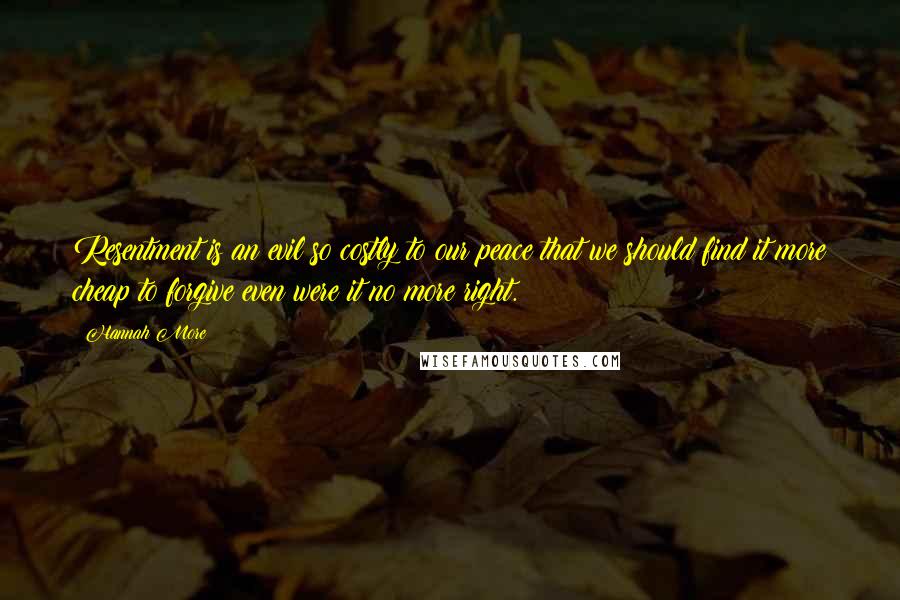 Hannah More Quotes: Resentment is an evil so costly to our peace that we should find it more cheap to forgive even were it no more right.