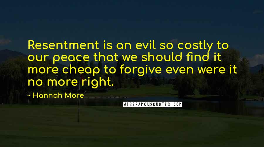 Hannah More Quotes: Resentment is an evil so costly to our peace that we should find it more cheap to forgive even were it no more right.