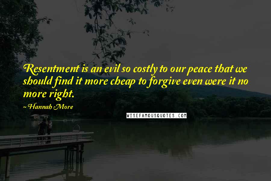 Hannah More Quotes: Resentment is an evil so costly to our peace that we should find it more cheap to forgive even were it no more right.