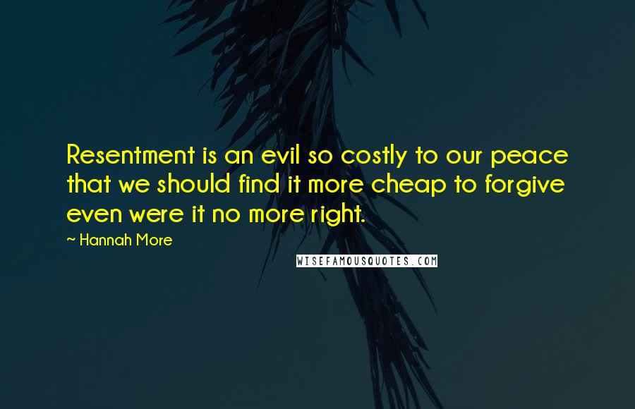 Hannah More Quotes: Resentment is an evil so costly to our peace that we should find it more cheap to forgive even were it no more right.