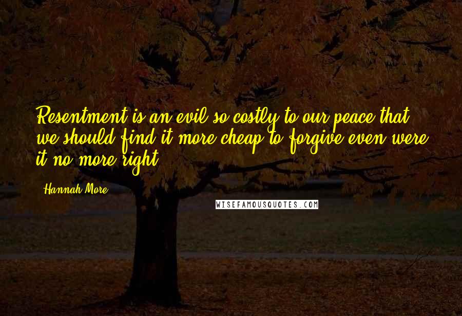 Hannah More Quotes: Resentment is an evil so costly to our peace that we should find it more cheap to forgive even were it no more right.