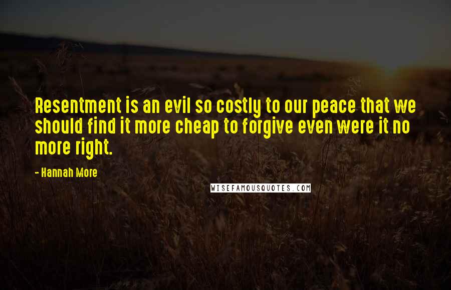 Hannah More Quotes: Resentment is an evil so costly to our peace that we should find it more cheap to forgive even were it no more right.