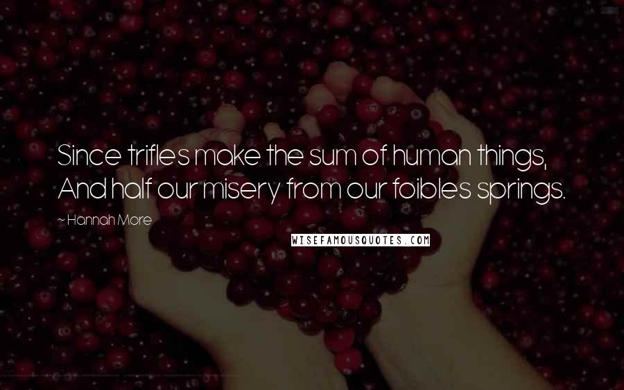 Hannah More Quotes: Since trifles make the sum of human things, And half our misery from our foibles springs.