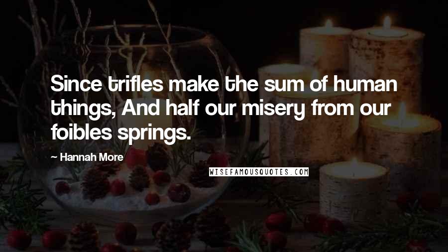 Hannah More Quotes: Since trifles make the sum of human things, And half our misery from our foibles springs.