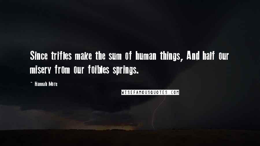 Hannah More Quotes: Since trifles make the sum of human things, And half our misery from our foibles springs.