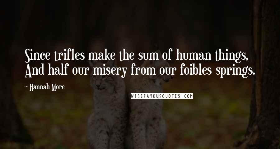 Hannah More Quotes: Since trifles make the sum of human things, And half our misery from our foibles springs.