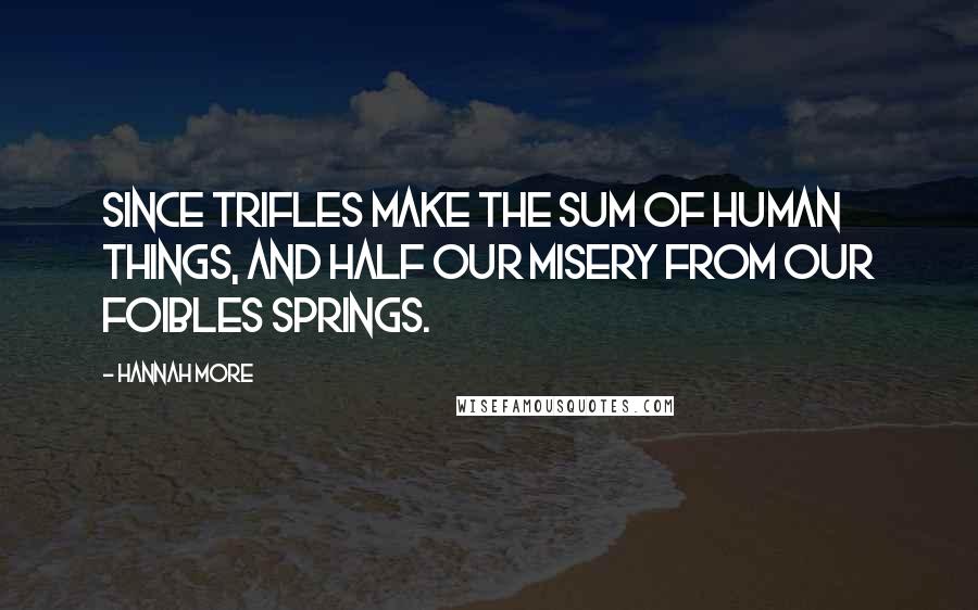Hannah More Quotes: Since trifles make the sum of human things, And half our misery from our foibles springs.
