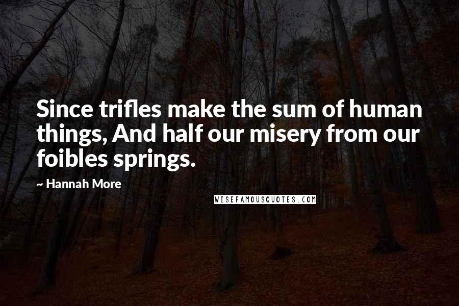 Hannah More Quotes: Since trifles make the sum of human things, And half our misery from our foibles springs.