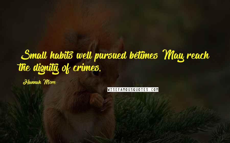 Hannah More Quotes: Small habits well pursued betimes May reach the dignity of crimes.