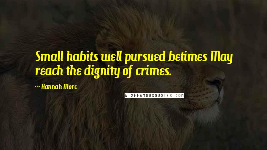 Hannah More Quotes: Small habits well pursued betimes May reach the dignity of crimes.