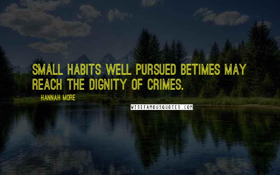 Hannah More Quotes: Small habits well pursued betimes May reach the dignity of crimes.