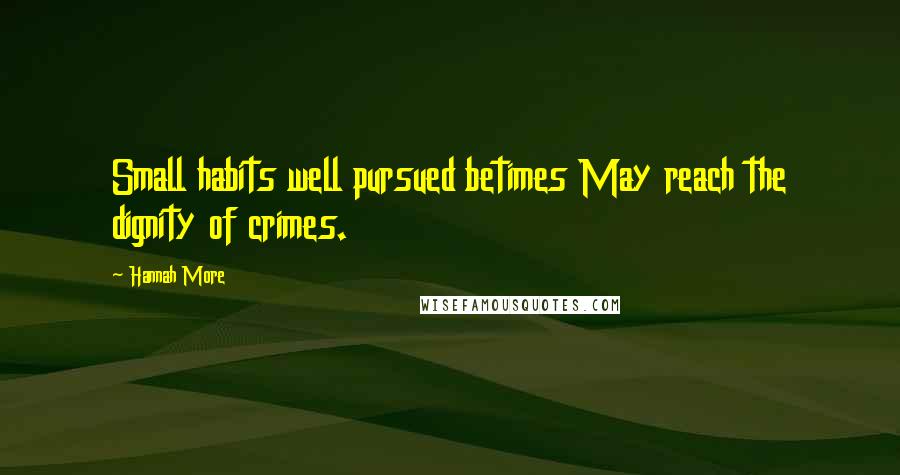 Hannah More Quotes: Small habits well pursued betimes May reach the dignity of crimes.