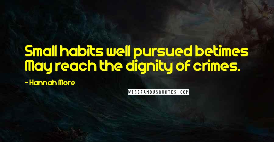 Hannah More Quotes: Small habits well pursued betimes May reach the dignity of crimes.