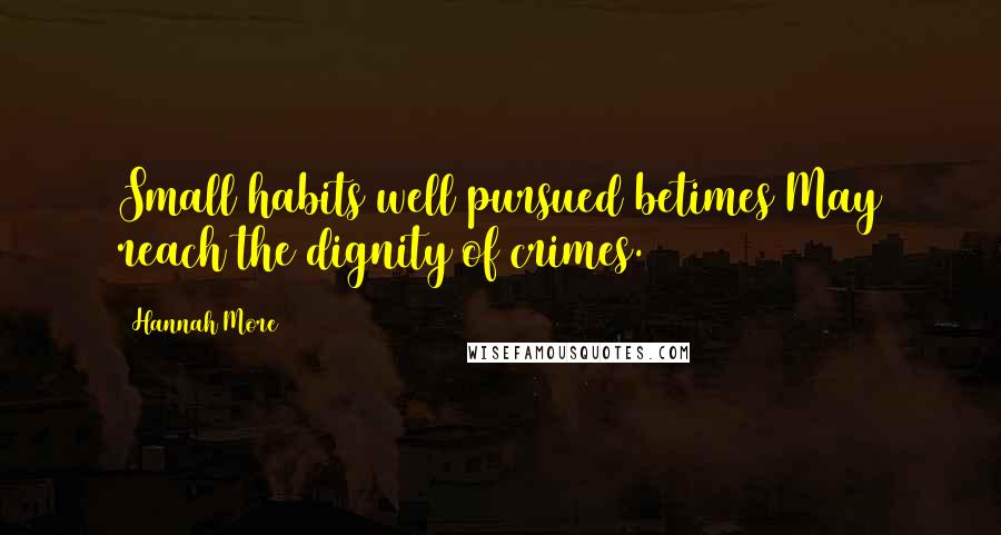 Hannah More Quotes: Small habits well pursued betimes May reach the dignity of crimes.