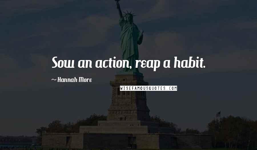 Hannah More Quotes: Sow an action, reap a habit.