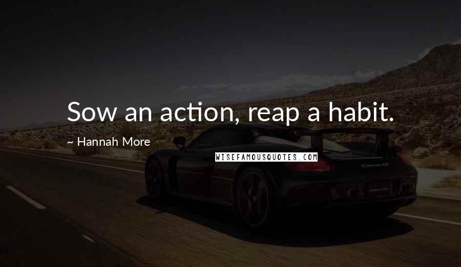 Hannah More Quotes: Sow an action, reap a habit.