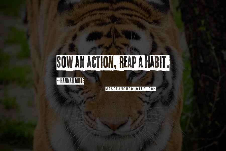 Hannah More Quotes: Sow an action, reap a habit.