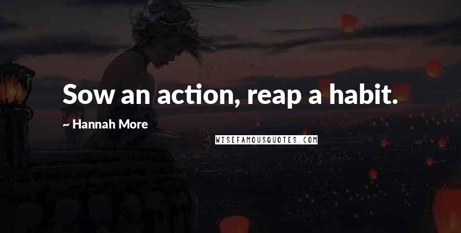 Hannah More Quotes: Sow an action, reap a habit.