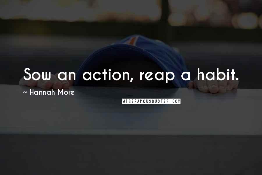 Hannah More Quotes: Sow an action, reap a habit.
