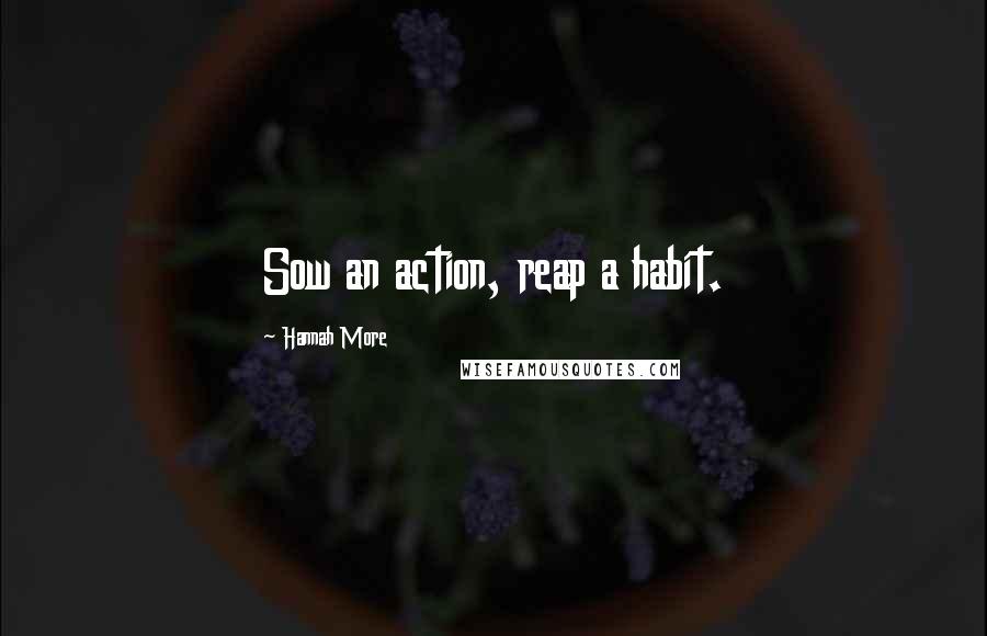 Hannah More Quotes: Sow an action, reap a habit.