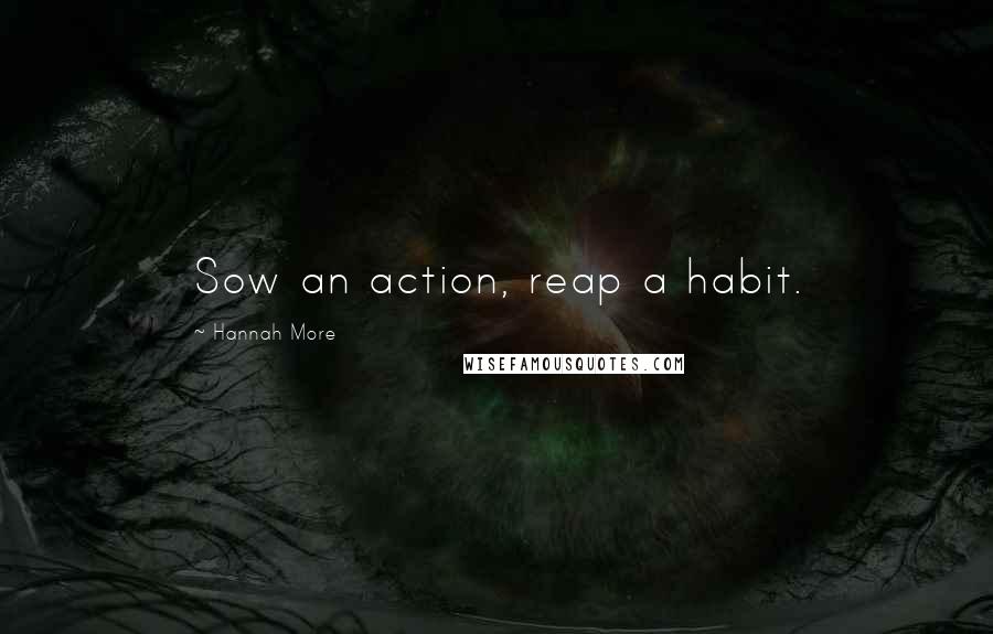 Hannah More Quotes: Sow an action, reap a habit.