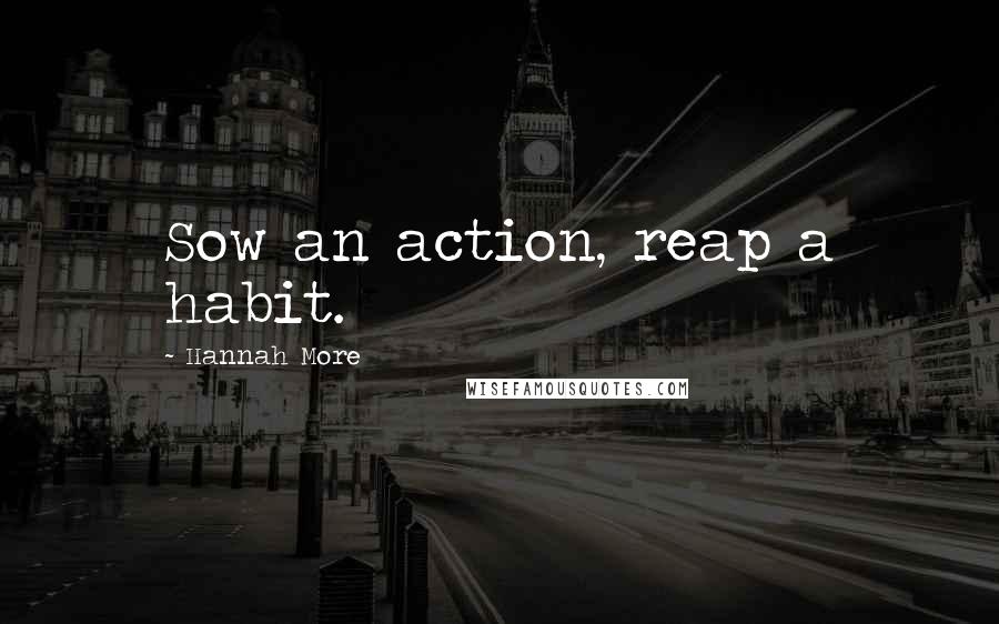 Hannah More Quotes: Sow an action, reap a habit.