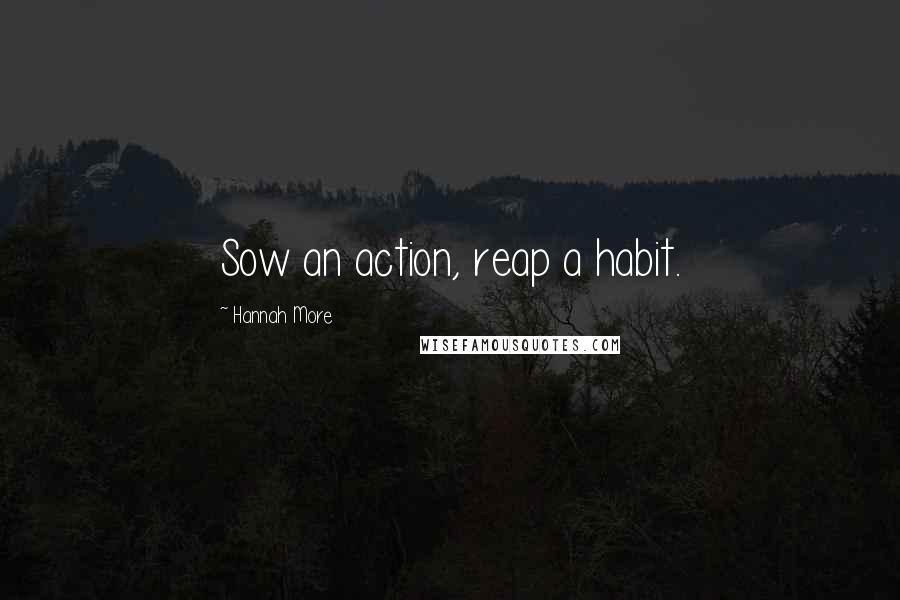 Hannah More Quotes: Sow an action, reap a habit.