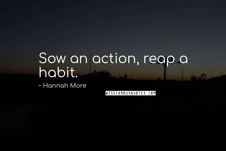 Hannah More Quotes: Sow an action, reap a habit.