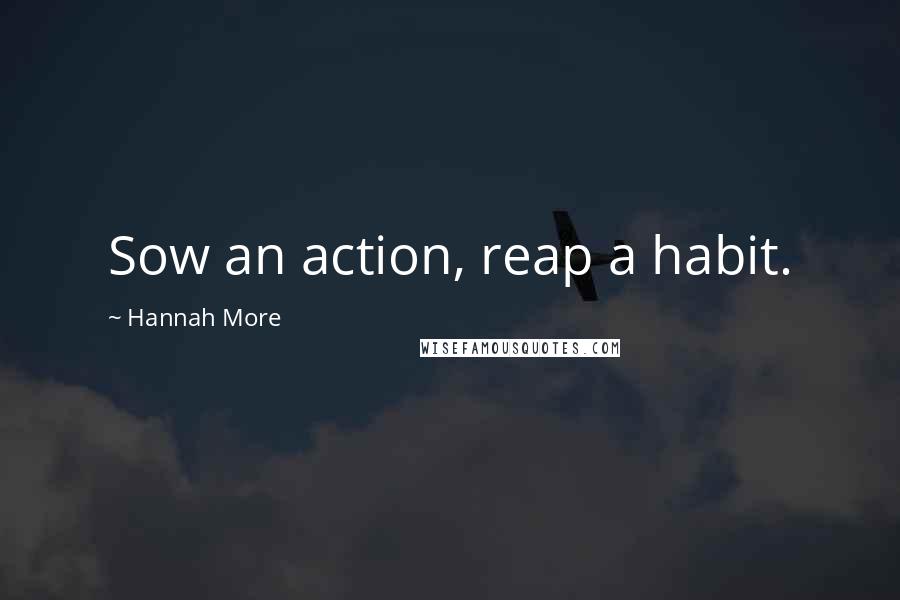 Hannah More Quotes: Sow an action, reap a habit.