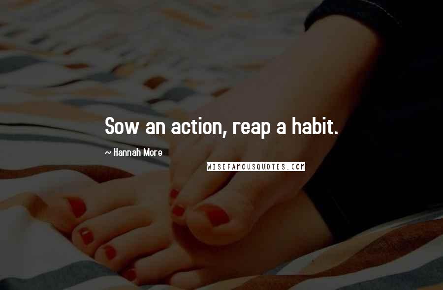 Hannah More Quotes: Sow an action, reap a habit.