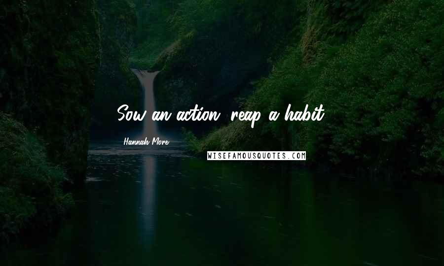 Hannah More Quotes: Sow an action, reap a habit.