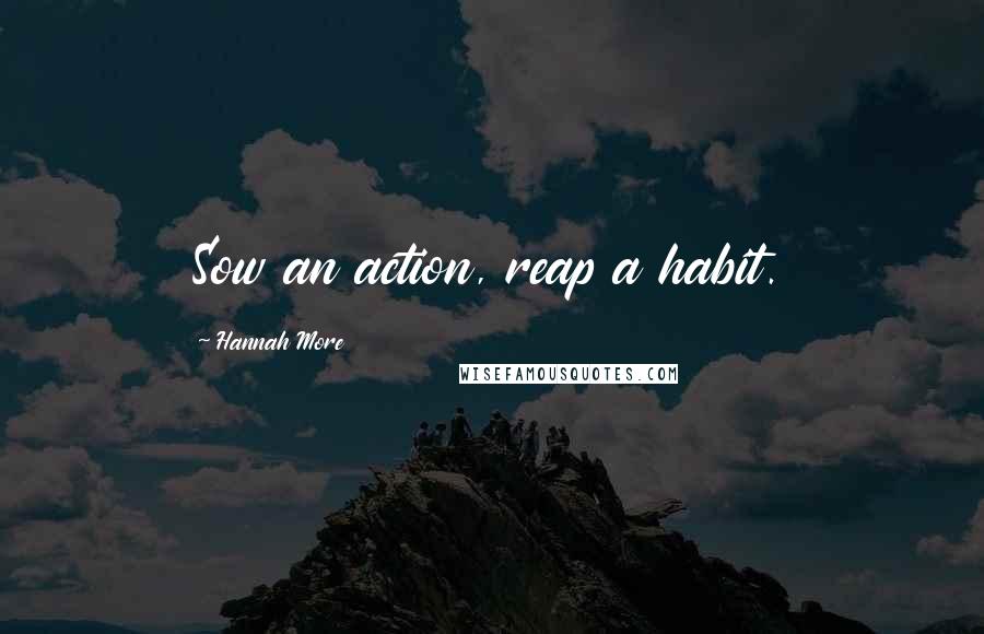 Hannah More Quotes: Sow an action, reap a habit.