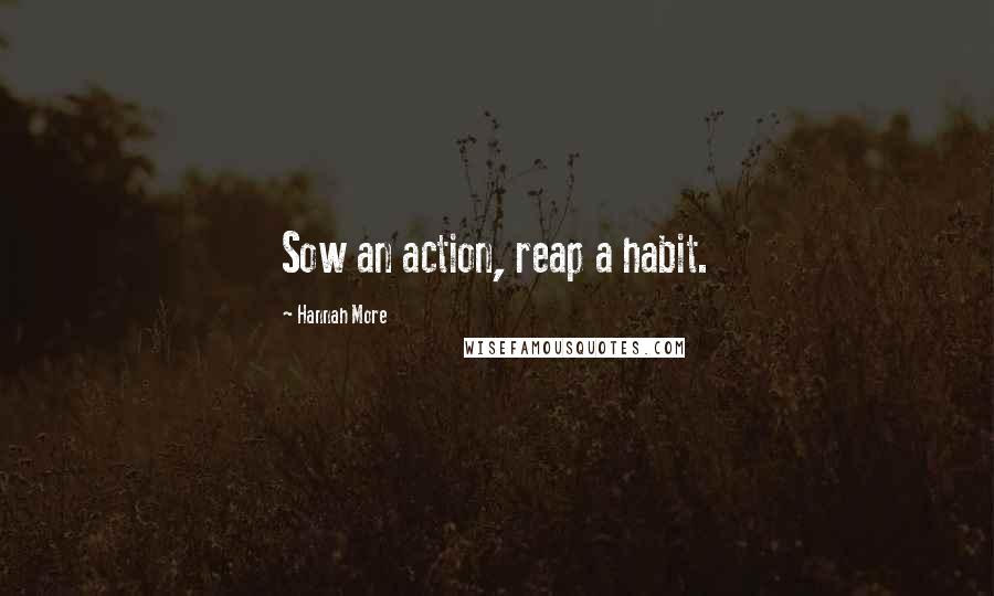 Hannah More Quotes: Sow an action, reap a habit.