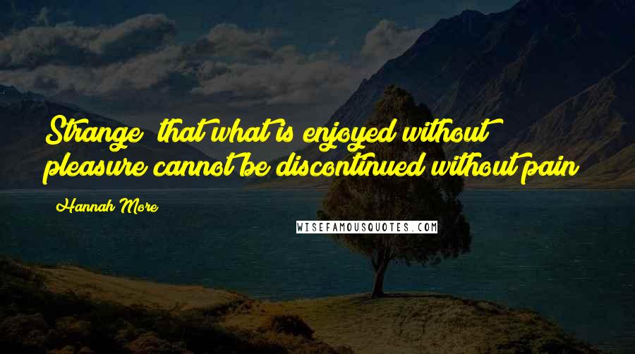 Hannah More Quotes: Strange! that what is enjoyed without pleasure cannot be discontinued without pain!
