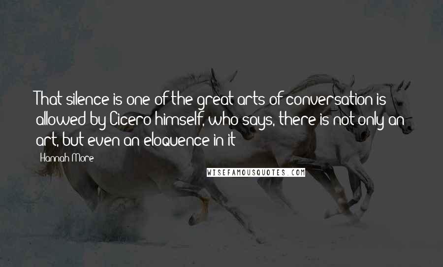 Hannah More Quotes: That silence is one of the great arts of conversation is allowed by Cicero himself, who says, there is not only an art, but even an eloquence in it