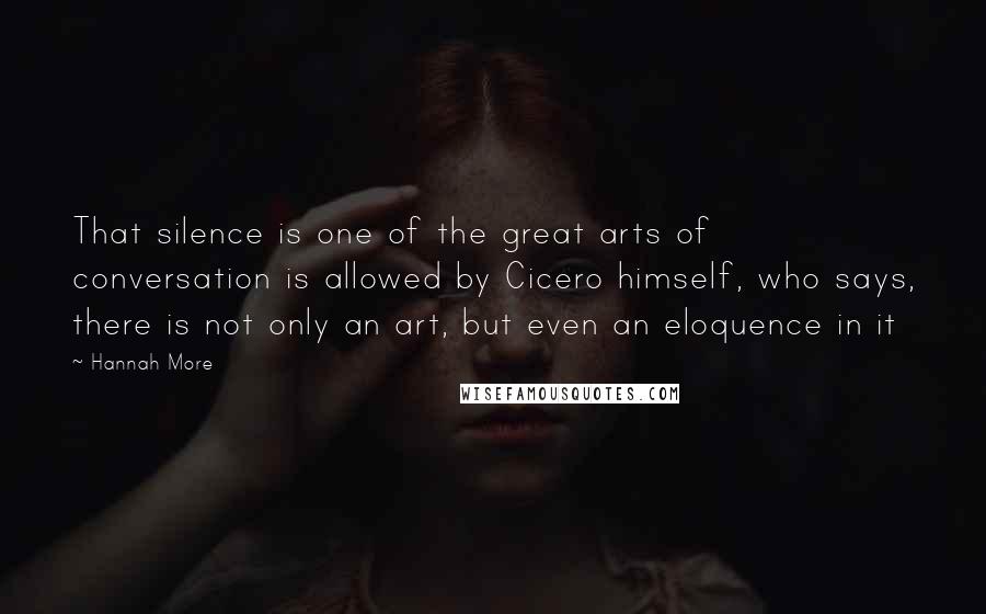 Hannah More Quotes: That silence is one of the great arts of conversation is allowed by Cicero himself, who says, there is not only an art, but even an eloquence in it