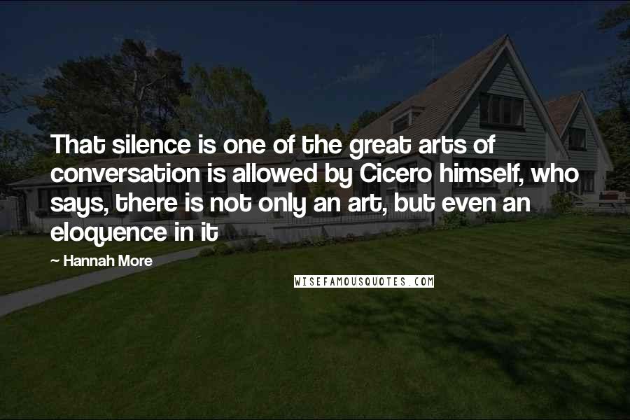 Hannah More Quotes: That silence is one of the great arts of conversation is allowed by Cicero himself, who says, there is not only an art, but even an eloquence in it