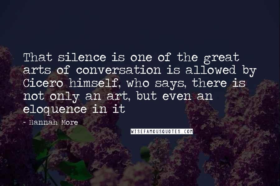 Hannah More Quotes: That silence is one of the great arts of conversation is allowed by Cicero himself, who says, there is not only an art, but even an eloquence in it