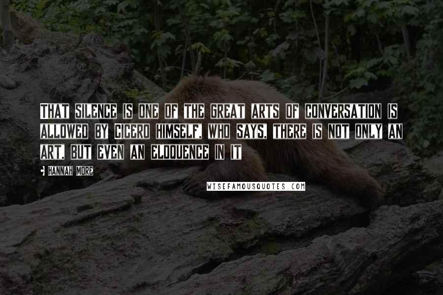 Hannah More Quotes: That silence is one of the great arts of conversation is allowed by Cicero himself, who says, there is not only an art, but even an eloquence in it