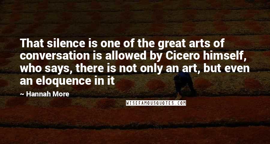 Hannah More Quotes: That silence is one of the great arts of conversation is allowed by Cicero himself, who says, there is not only an art, but even an eloquence in it