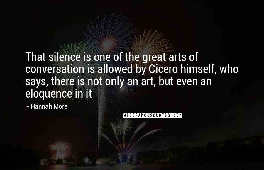 Hannah More Quotes: That silence is one of the great arts of conversation is allowed by Cicero himself, who says, there is not only an art, but even an eloquence in it