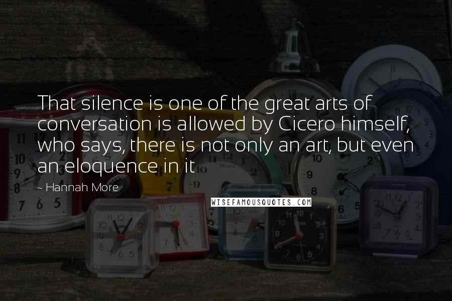 Hannah More Quotes: That silence is one of the great arts of conversation is allowed by Cicero himself, who says, there is not only an art, but even an eloquence in it