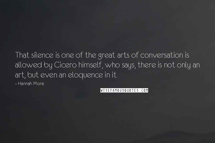 Hannah More Quotes: That silence is one of the great arts of conversation is allowed by Cicero himself, who says, there is not only an art, but even an eloquence in it