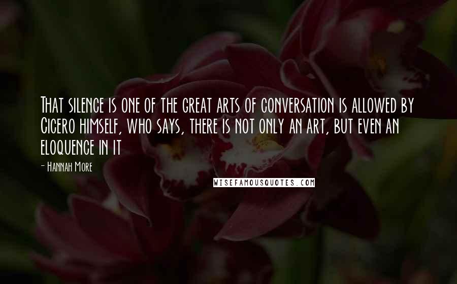 Hannah More Quotes: That silence is one of the great arts of conversation is allowed by Cicero himself, who says, there is not only an art, but even an eloquence in it