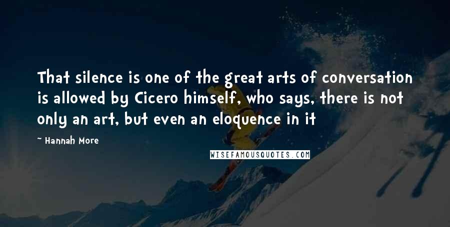 Hannah More Quotes: That silence is one of the great arts of conversation is allowed by Cicero himself, who says, there is not only an art, but even an eloquence in it